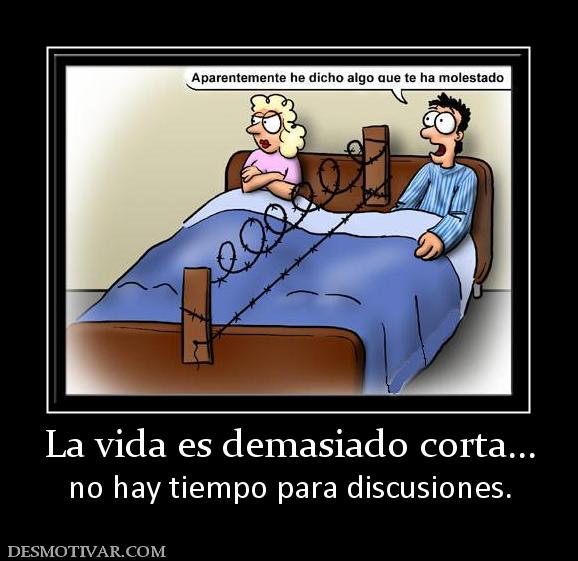 La vida es demasiado corta... no hay tiempo para discusiones.