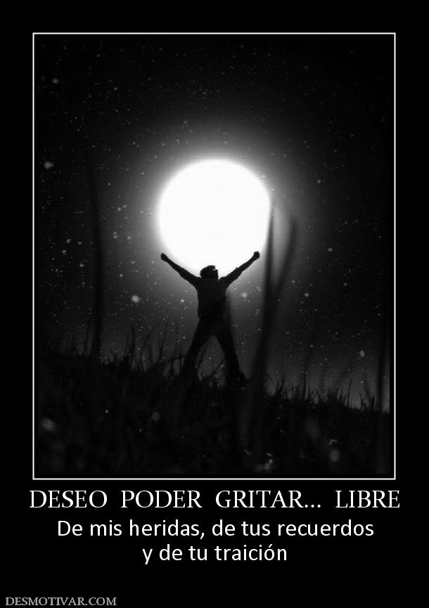 DESEO  PODER  GRITAR...  LIBRE De mis heridas, de tus recuerdos y de tu traición
