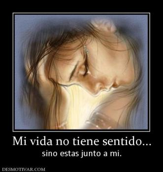 Mi vida no tiene sentido... sino estas junto a mi.