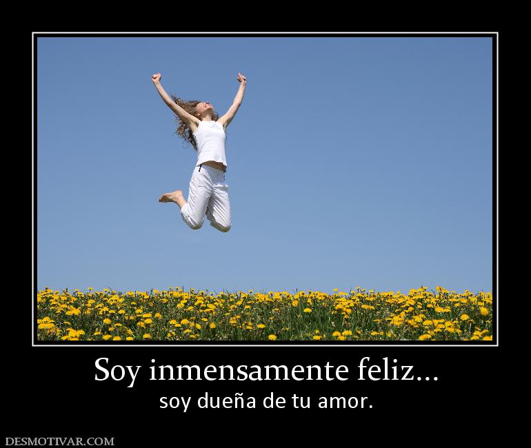 Soy inmensamente feliz... soy dueña de tu amor.