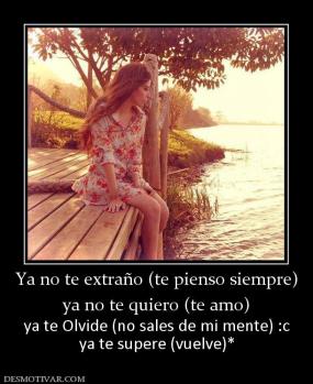 Ya no te extraño (te pienso siempre) ya no te quiero (te amo)  ya te Olvide (no sales de mi mente) :c ya te supere (vuelve)*