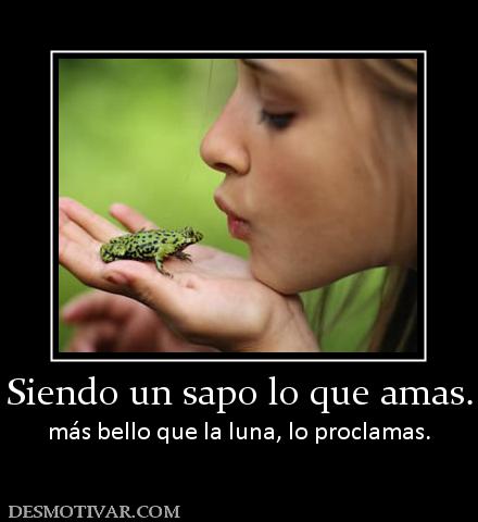 Siendo un sapo lo que amas. más bello que la luna, lo proclamas.