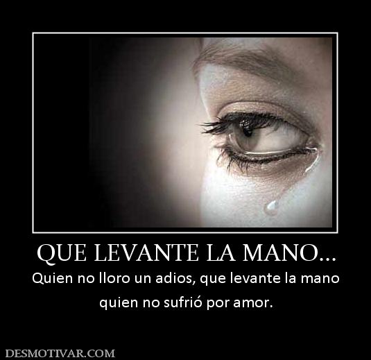 QUE LEVANTE LA MANO... Quien no lloro un adios, que levante la mano quien no sufrió por amor.