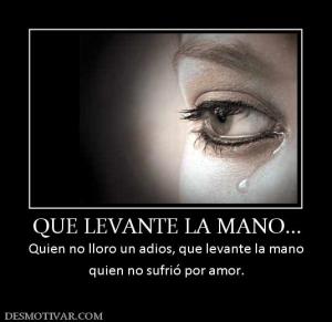 QUE LEVANTE LA MANO... Quien no lloro un adios, que levante la mano quien no sufrió por amor.