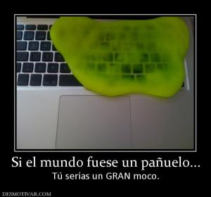 Si el mundo fuese un pañuelo... Tú serías un GRAN moco.