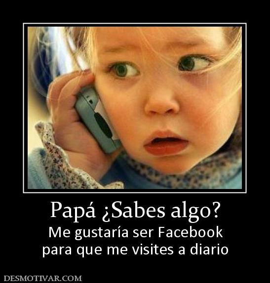 Papá ¿Sabes algo? Me gustaría ser Facebook para que me visites a diario