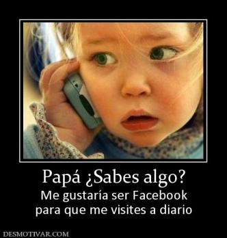 Papá ¿Sabes algo? Me gustaría ser Facebook para que me visites a diario