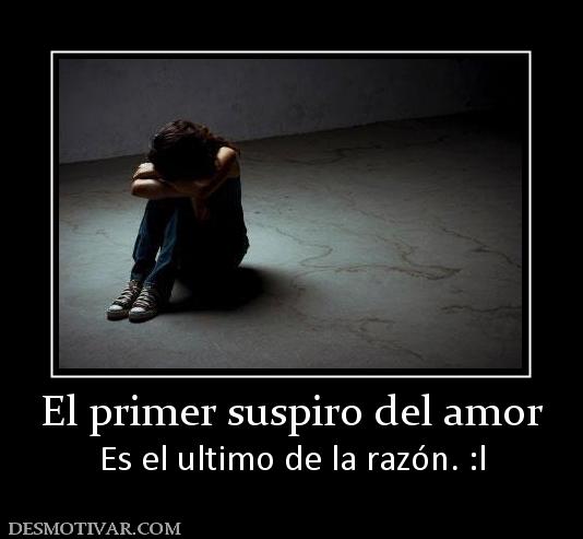 El primer suspiro del amor Es el ultimo de la razón. :l