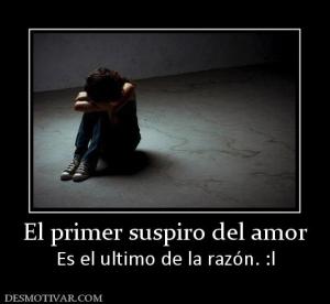 El primer suspiro del amor Es el ultimo de la razón. :l