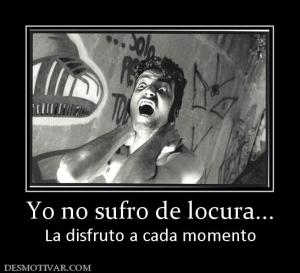 Yo no sufro de locura... La disfruto a cada momento