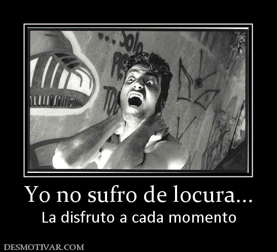Yo no sufro de locura... La disfruto a cada momento