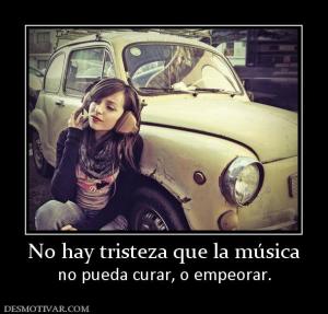 No hay tristeza que la música no pueda curar, o empeorar.