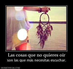 Las cosas que no quieres oír son las que más necesitas escuchar.