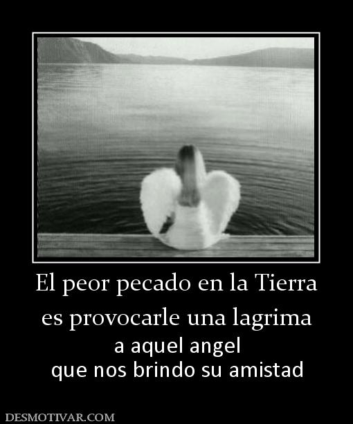 El peor pecado en la Tierra es provocarle una lagrima a aquel angel que nos brindo su amistad