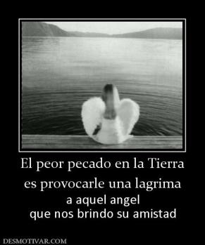 El peor pecado en la Tierra es provocarle una lagrima a aquel angel que nos brindo su amistad