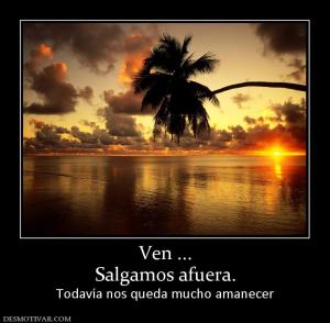 Ven ... Salgamos afuera. Todavía nos queda mucho amanecer