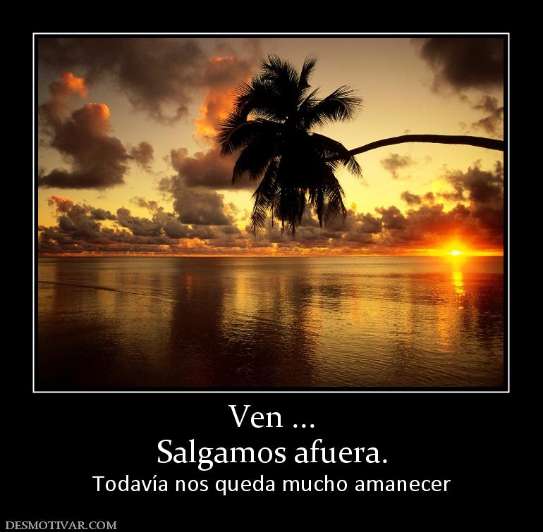Ven ... Salgamos afuera. Todavía nos queda mucho amanecer