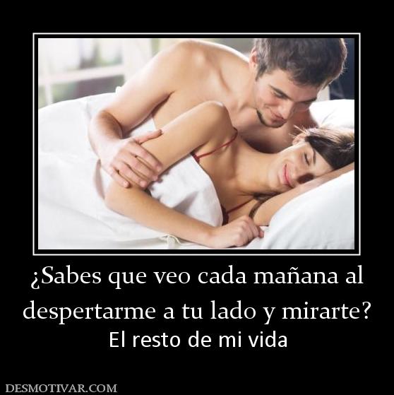 ¿Sabes que veo cada mañana al despertarme a tu lado y mirarte? El resto de mi vida