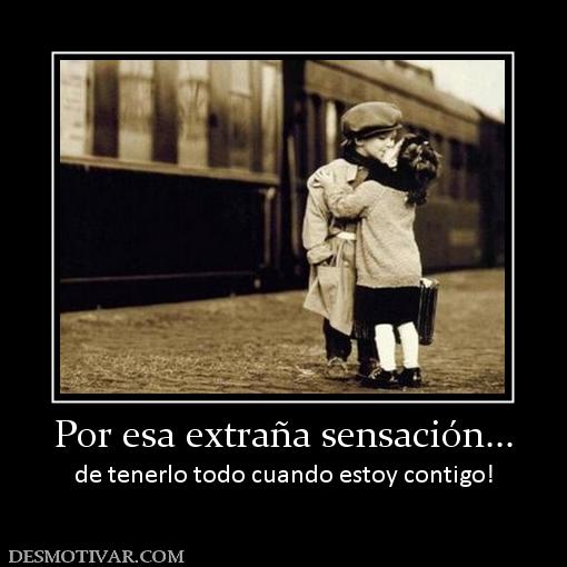 Por esa extraña sensación... de tenerlo todo cuando estoy contigo!