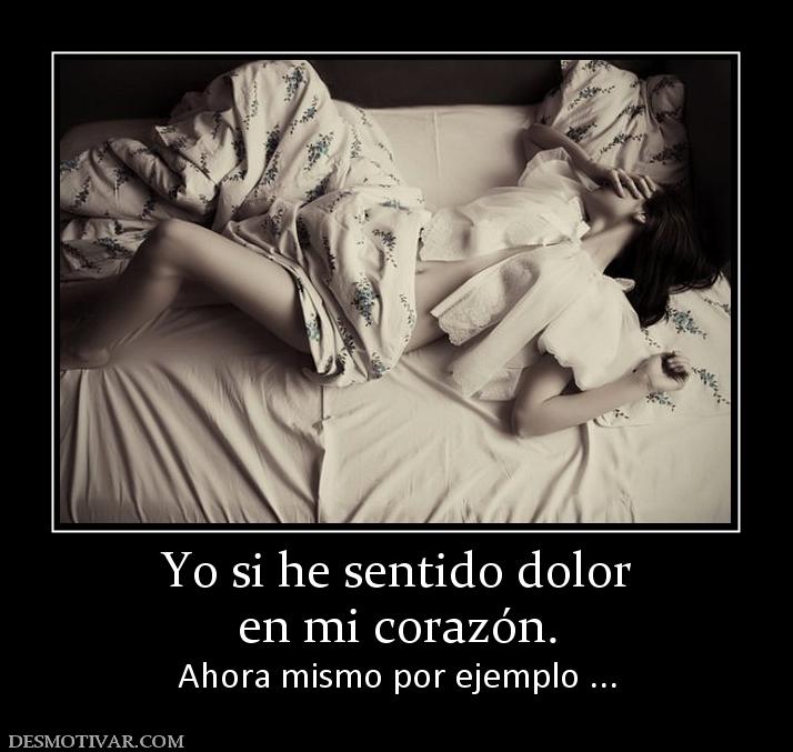 Yo si he sentido dolor en mi corazón. Ahora mismo por ejemplo ...