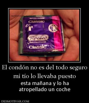 El condón no es del todo seguro mi tío lo llevaba puesto esta mañana y lo ha atropellado un coche