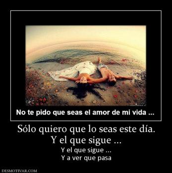 Sólo quiero que lo seas este día. Y el que sigue ... Y el que sigue ... Y a ver que pasa