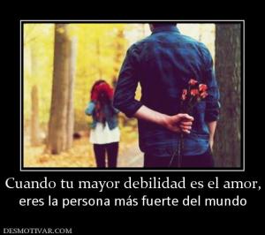 Cuando tu mayor debilidad es el amor, eres la persona más fuerte del mundo