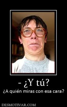 - ¿Y tú? ¿A quién miras con esa cara?