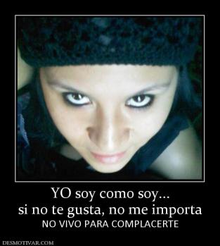 YO soy como soy... si no te gusta, no me importa NO VIVO PARA COMPLACERTE