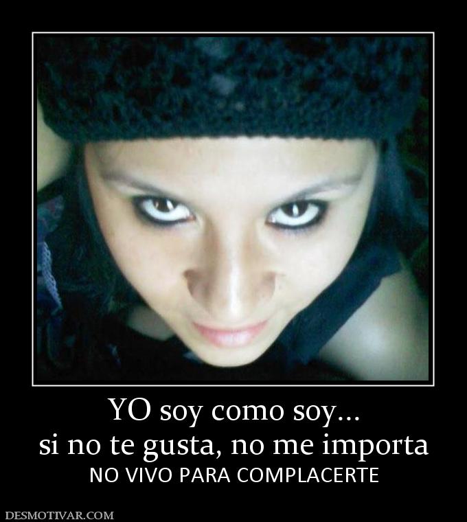 YO soy como soy... si no te gusta, no me importa NO VIVO PARA COMPLACERTE