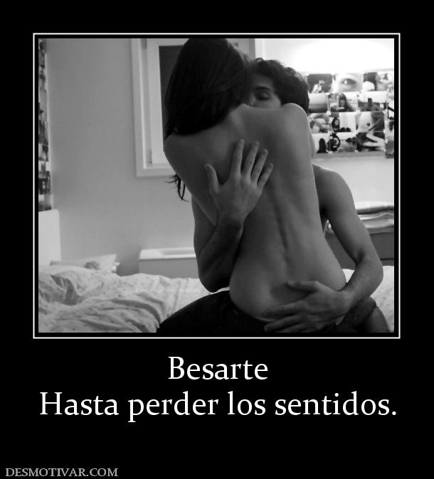 Besarte Hasta perder los sentidos.