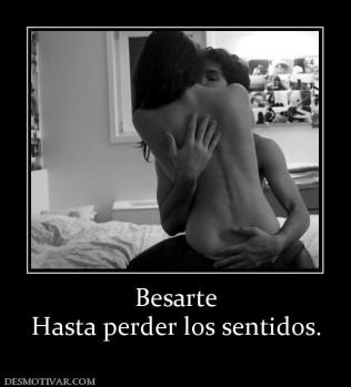 Besarte Hasta perder los sentidos.