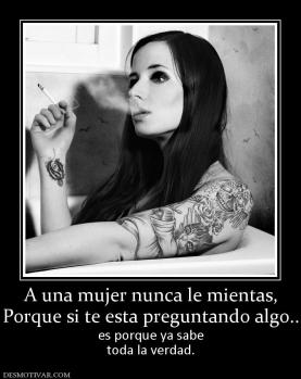 A una mujer nunca le mientas, Porque si te esta preguntando algo.. es porque ya sabe toda la verdad.