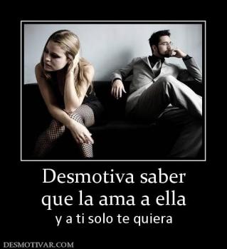 Desmotiva saber que la ama a ella y a ti solo te quiera