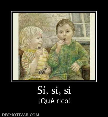 Sí, si, si ¡Qué rico!