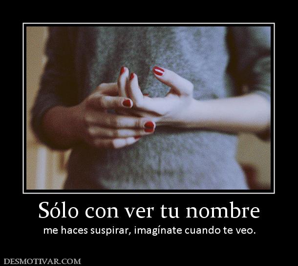 Sólo con ver tu nombre me haces suspirar, imagínate cuando te veo.