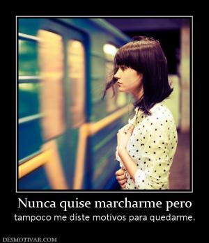 Nunca quise marcharme pero tampoco me diste motivos para quedarme.