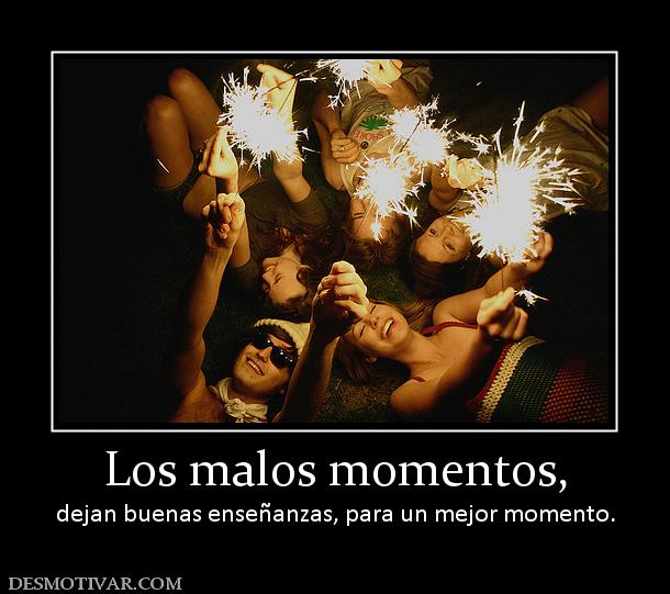Los malos momentos, dejan buenas enseñanzas, para un mejor momento.