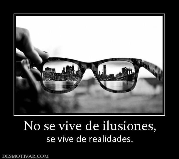 No se vive de ilusiones, se vive de realidades.