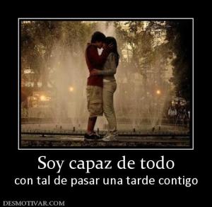 Soy capaz de todo con tal de pasar una tarde contigo