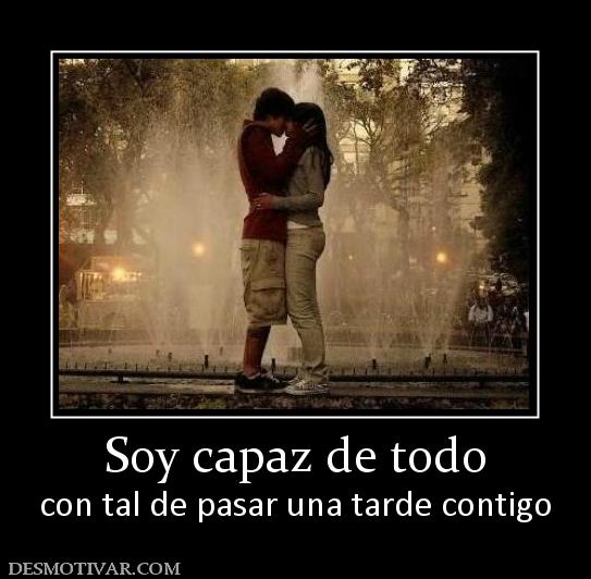 Soy capaz de todo con tal de pasar una tarde contigo