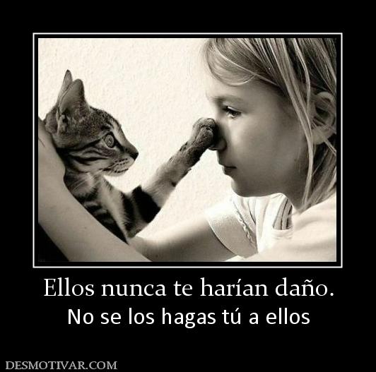 Ellos nunca te harían daño. No se los hagas tú a ellos