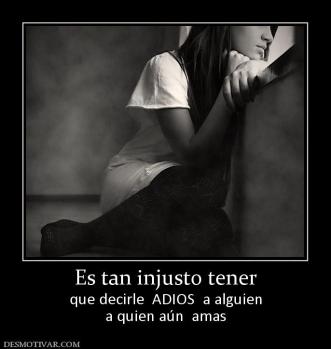 Es tan injusto tener que decirle  ADIOS  a alguien a quien aún  amas