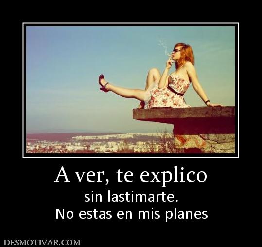 A ver, te explico sin lastimarte. No estas en mis planes