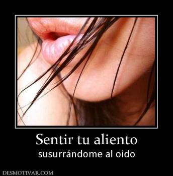 Sentir tu aliento susurrándome al oído