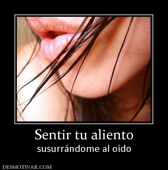 Sentir tu aliento susurrándome al oído