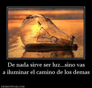 De nada sirve ser luz...sino vas a iluminar el camino de los demas