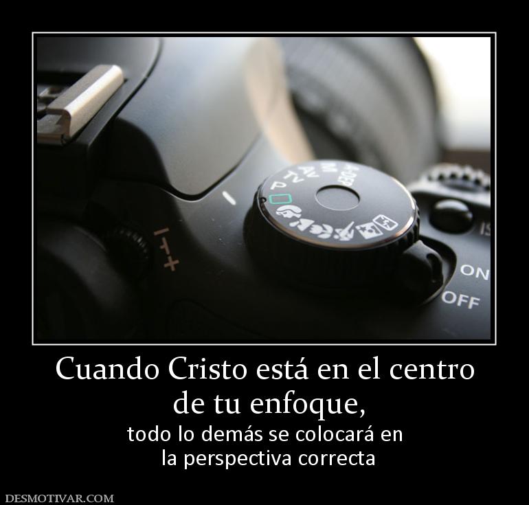 Cuando Cristo está en el centro  de tu enfoque, todo lo demás se colocará en  la perspectiva correcta