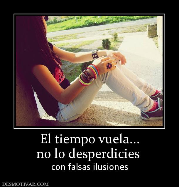 El tiempo vuela... no lo desperdicies   con falsas ilusiones