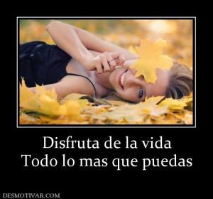 Disfruta de la vida Todo lo mas que puedas